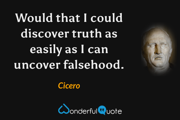 Would that I could discover truth as easily as I can uncover falsehood. - Cicero quote.