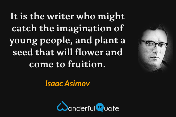 It is the writer who might catch the imagination of young people, and plant a seed that will flower and come to fruition. - Isaac Asimov quote.