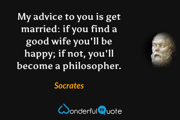 My advice to you is get married: if you find a good wife you'll be happy; if not, you'll become a philosopher. - Socrates quote.