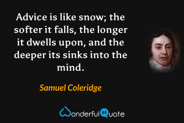 Advice is like snow; the softer it falls, the longer it dwells upon, and the deeper its sinks into the mind. - Samuel Coleridge quote.