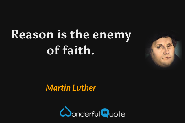 Reason is the enemy of faith. - Martin Luther quote.