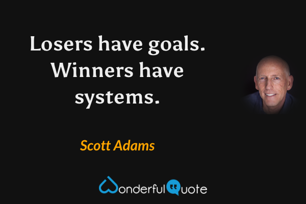 Losers have goals. Winners have systems. - Scott Adams quote.