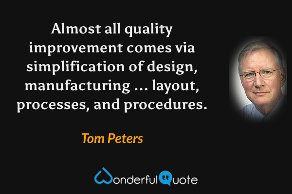 Almost all quality improvement comes via simplification of design, manufacturing ... layout, processes, and procedures. - Tom Peters quote.