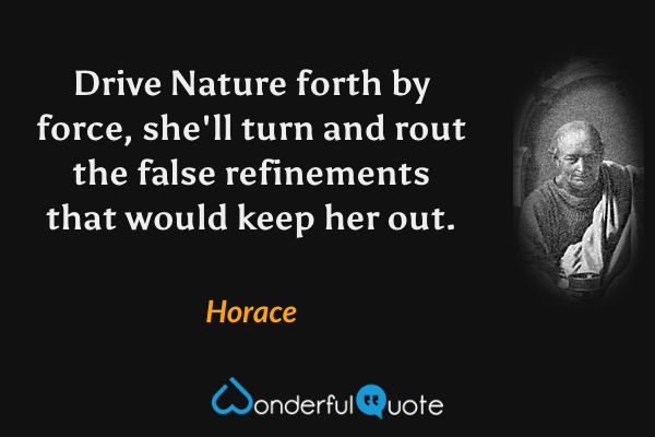 Drive Nature forth by force, she'll turn and rout the false refinements that would keep her out. - Horace quote.