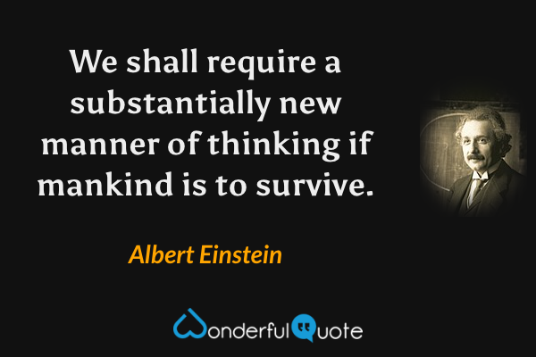 We shall require a substantially new manner of thinking if mankind is to survive. - Albert Einstein quote.