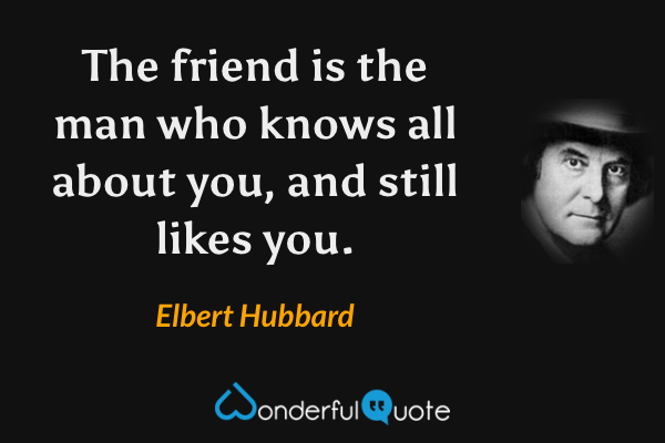 The friend is the man who knows all about you, and still likes you. - Elbert Hubbard quote.