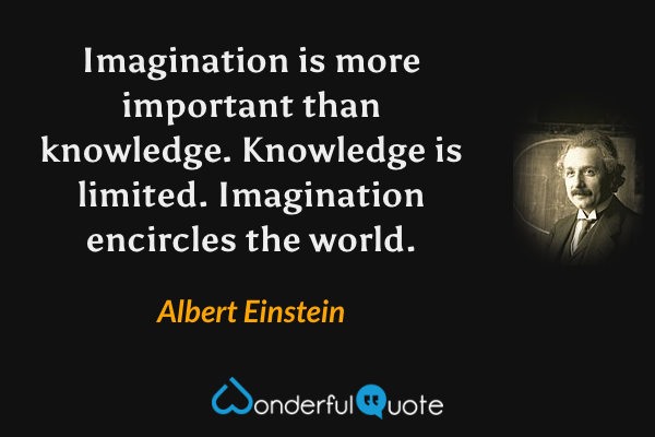 Imagination is more important than knowledge. Knowledge is limited. Imagination encircles the world. - Albert Einstein quote.