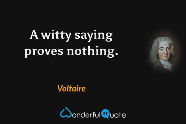 A witty saying proves nothing. - Voltaire quote.