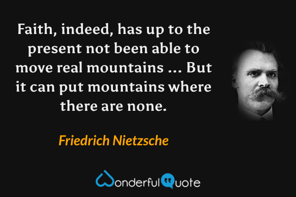Faith, indeed, has up to the present not been able to move real mountains ... But it can put mountains where there are none. - Friedrich Nietzsche quote.