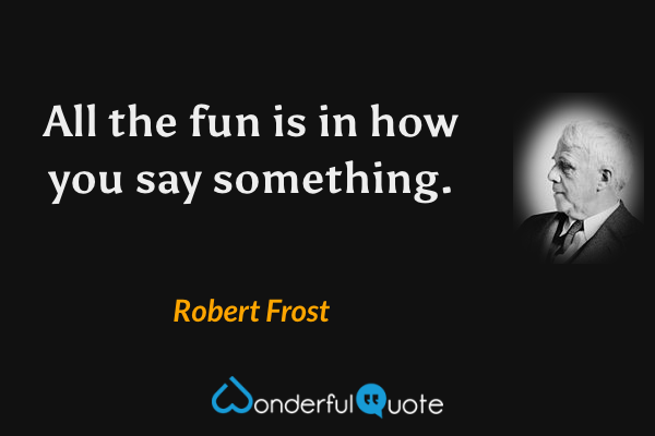 All the fun is in how you say something. - Robert Frost quote.