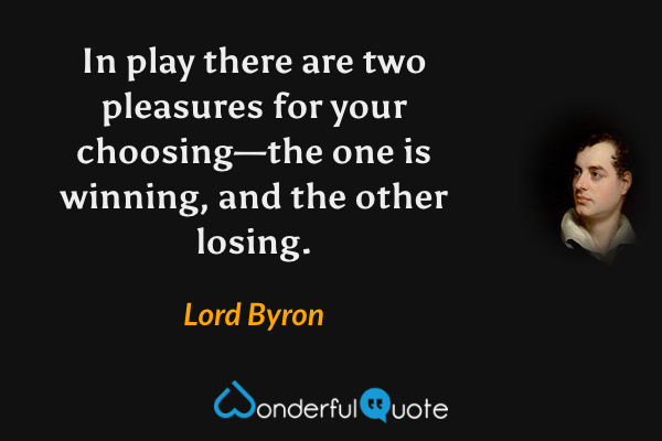 In play there are two pleasures for your choosing—the one is winning, and the other losing. - Lord Byron quote.
