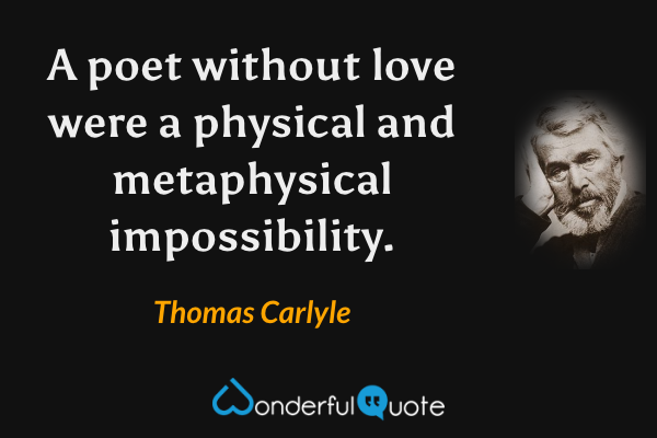 A poet without love were a physical and metaphysical impossibility. - Thomas Carlyle quote.