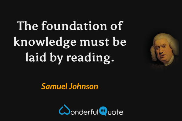 The foundation of knowledge must be laid by reading. - Samuel Johnson quote.