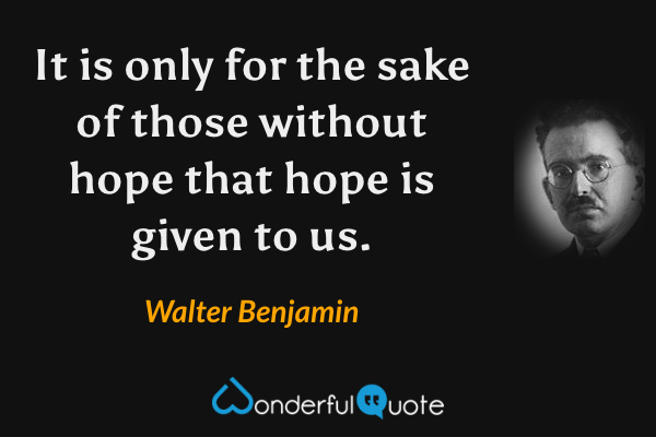 It is only for the sake of those without hope that hope is given to us. - Walter Benjamin quote.