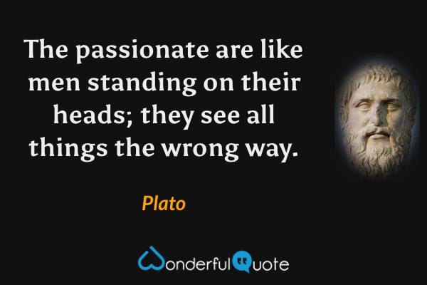 The passionate are like men standing on their heads; they see all things the wrong way. - Plato quote.