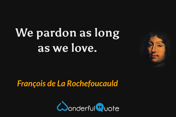 We pardon as long as we love. - François de La Rochefoucauld quote.