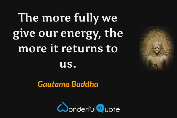 The more fully we give our energy, the more it returns to us. - Gautama Buddha quote.
