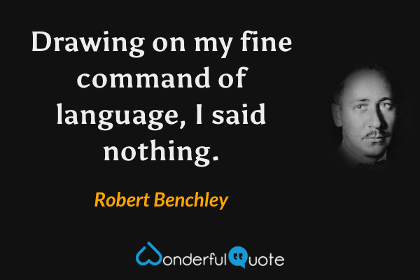 Drawing on my fine command of language, I said nothing. - Robert Benchley quote.