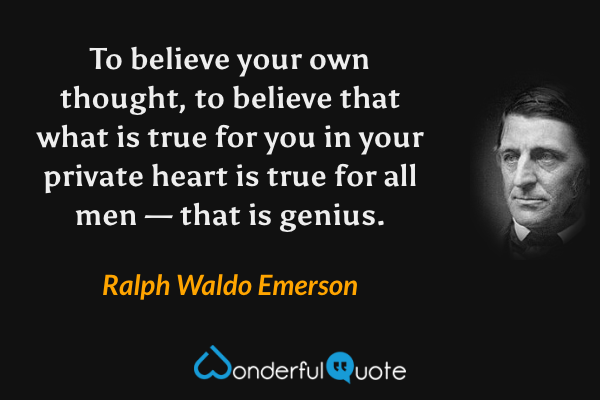 To believe your own thought, to believe that what is true for you in your private heart is true for all men — that is genius. - Ralph Waldo Emerson quote.