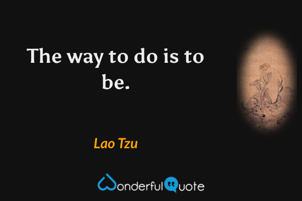 The way to do is to be. - Lao Tzu quote.