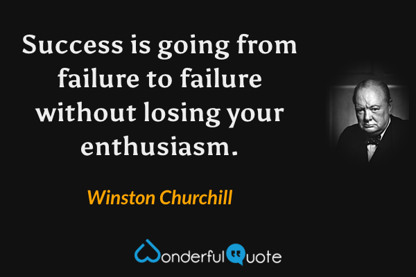 Success is going from failure to failure without losing your enthusiasm. - Winston Churchill quote.