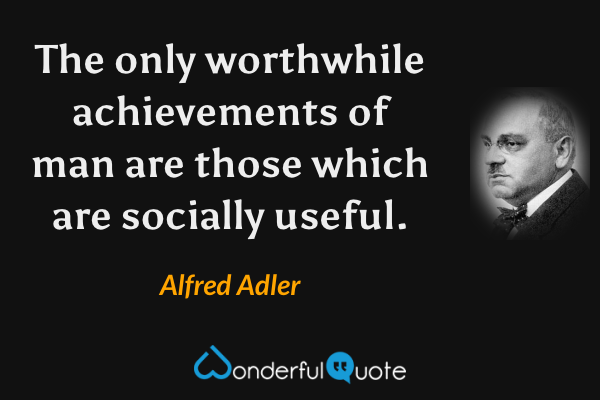 The only worthwhile achievements of man are those which are socially useful. - Alfred Adler quote.