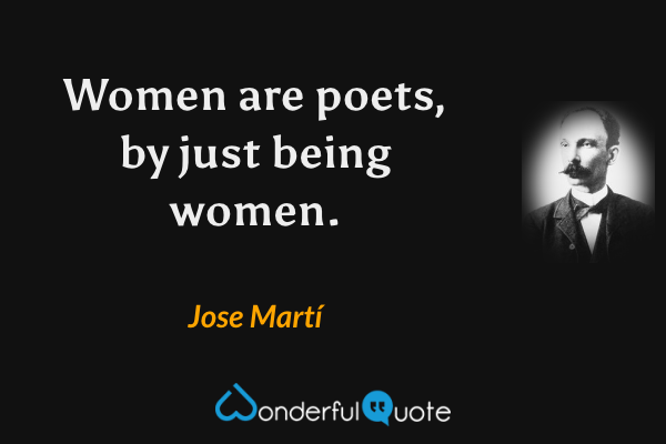Women are poets, by just being women. - Jose Martí quote.