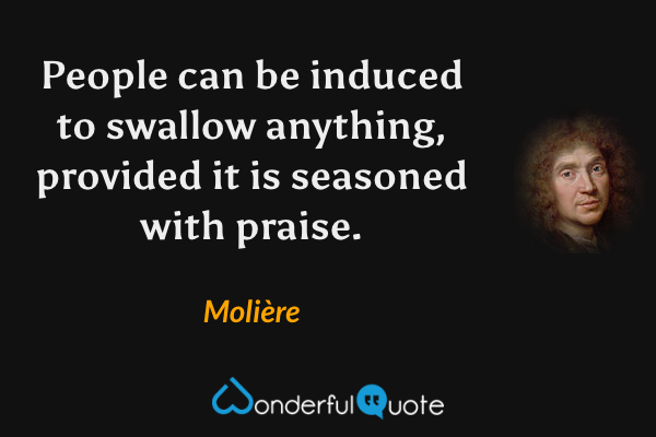 People can be induced to swallow anything, provided it is seasoned with praise. - Molière quote.