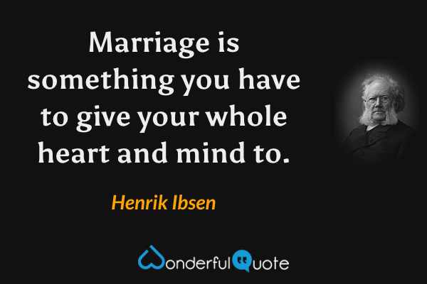 Marriage is something you have to give your whole heart and mind to. - Henrik Ibsen quote.