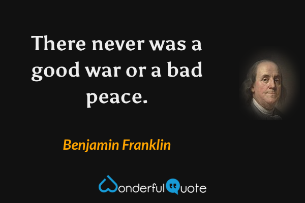 There never was a good war or a bad peace. - Benjamin Franklin quote.