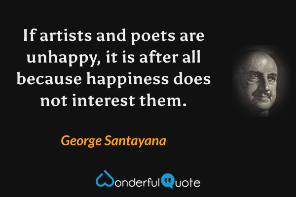 If artists and poets are unhappy, it is after all because happiness does not interest them. - George Santayana quote.
