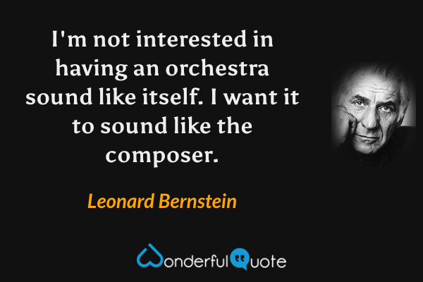 I'm not interested in having an orchestra sound like itself. I want it to sound like the composer. - Leonard Bernstein quote.
