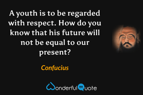 A youth is to be regarded with respect. How do you know that his future will not be equal to our present? - Confucius quote.