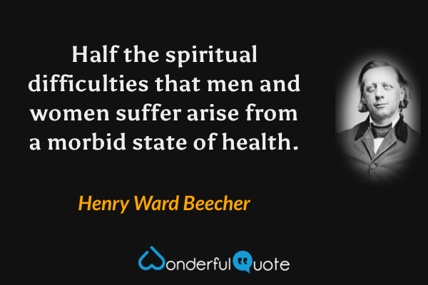 Half the spiritual difficulties that men and women suffer arise from a morbid state of health. - Henry Ward Beecher quote.