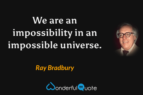 We are an impossibility in an impossible universe. - Ray Bradbury quote.