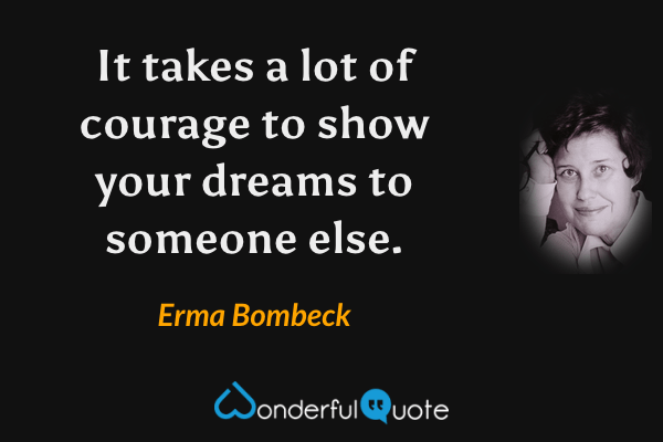 It takes a lot of courage to show your dreams to someone else. - Erma Bombeck quote.