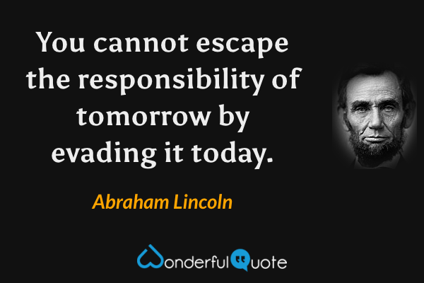 Abraham Lincoln - You cannot escape the responsibility of