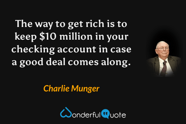 The way to get rich is to keep $10 million in your checking account in case a good deal comes along. - Charlie Munger quote.
