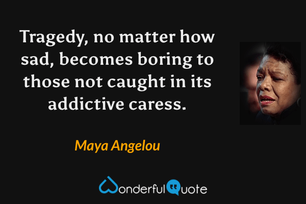 Tragedy, no matter how sad, becomes boring to those not caught in its addictive caress. - Maya Angelou quote.