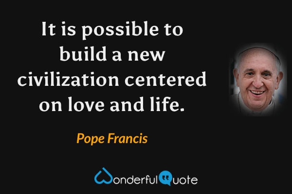 It is possible to build a new civilization centered on love and life. - Pope Francis quote.