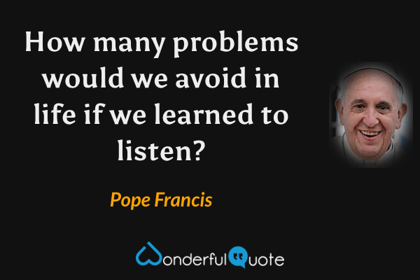 How many problems would we avoid in life if we learned to listen? - Pope Francis quote.