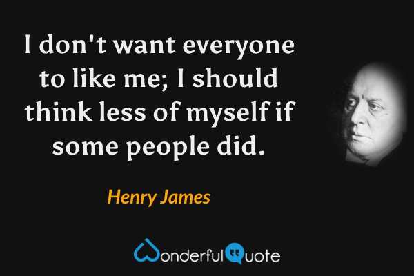 I don't want everyone to like me; I should think less of myself if some people did. - Henry James quote.