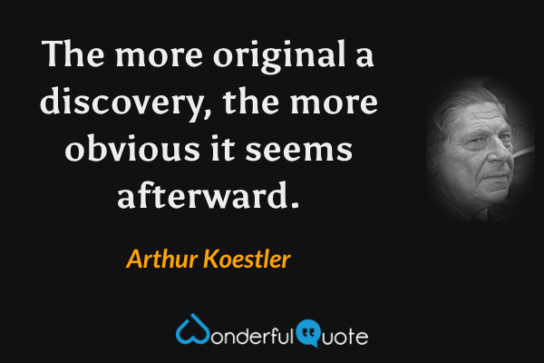 The more original a discovery, the more obvious it seems afterward. - Arthur Koestler quote.