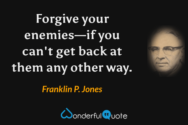 Forgive your enemies—if you can't get back at them any other way. - Franklin P. Jones quote.
