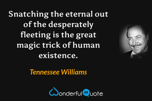 Snatching the eternal out of the desperately fleeting is the great magic trick of human existence. - Tennessee Williams quote.