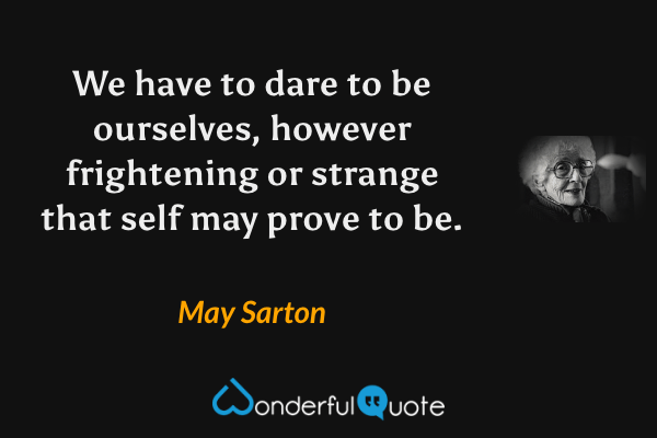 We have to dare to be ourselves, however frightening or strange that self may prove to be. - May Sarton quote.