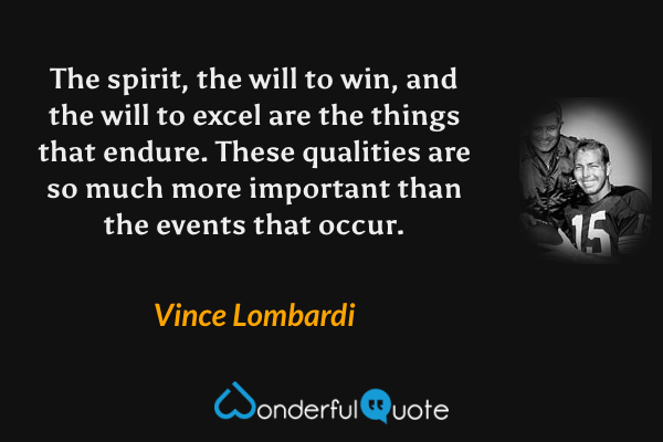 The spirit, the will to win, and the will to excel are the things that endure. These qualities are so much more important than the events that occur. - Vince Lombardi quote.