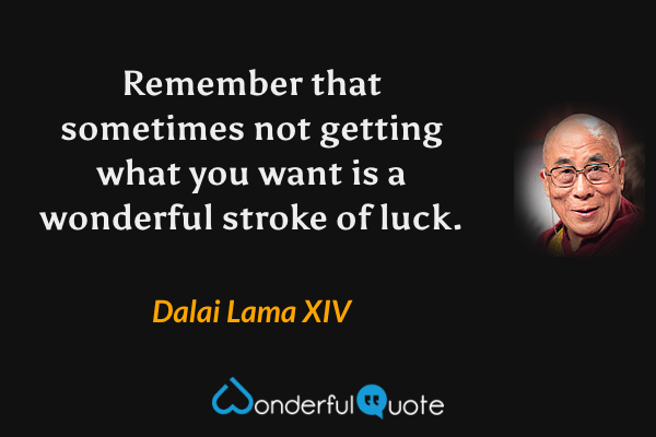 Remember that sometimes not getting what you want is a wonderful stroke of luck. - Dalai Lama XIV quote.