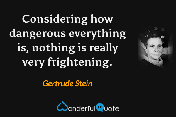 Considering how dangerous everything is, nothing is really very frightening. - Gertrude Stein quote.