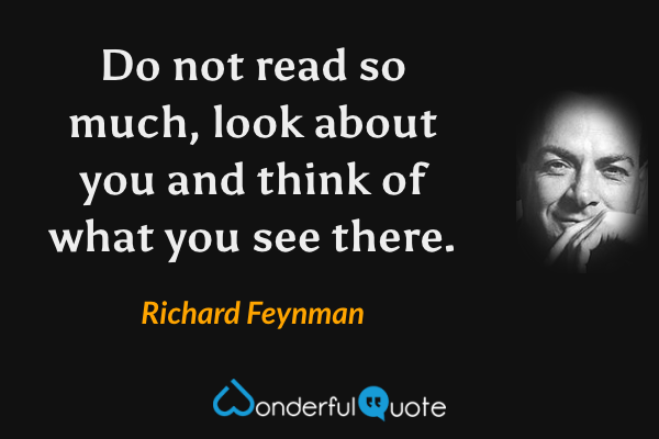 Do not read so much, look about you and think of what you see there. - Richard Feynman quote.